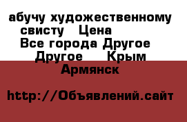 абучу художественному свисту › Цена ­ 1 000 - Все города Другое » Другое   . Крым,Армянск